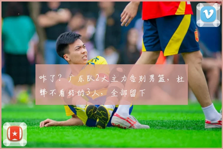 咋了？广东队2大主力告别男篮，杜锋不看好的3人，全部留下