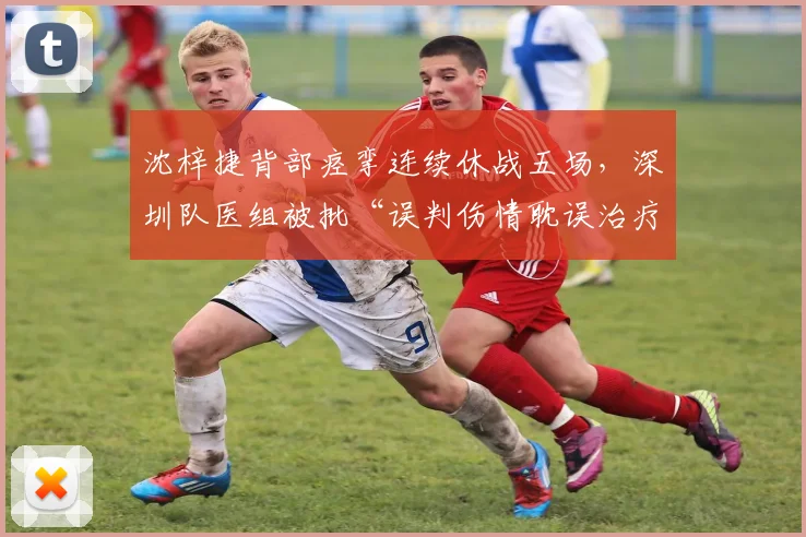 沈梓捷背部痉挛连续休战五场，深圳队医组被批“误判伤情耽误治疗”