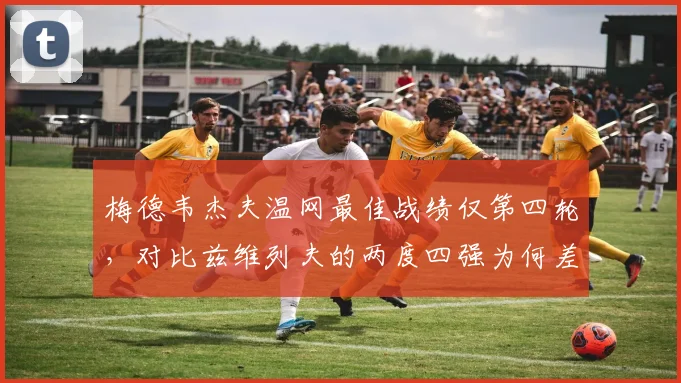 梅德韦杰夫温网最佳战绩仅第四轮，对比兹维列夫的两度四强为何差距明显？