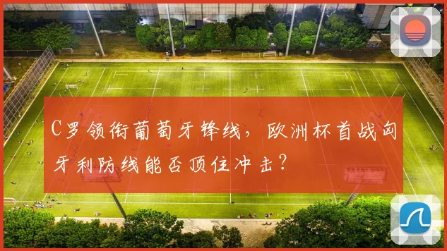C罗领衔葡萄牙锋线，欧洲杯首战匈牙利防线能否顶住冲击？